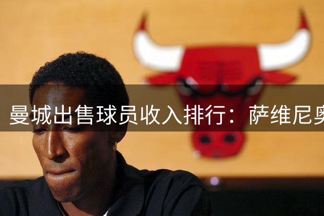 曼城出售球员收入排行：萨维尼奥创纪录 三将跻身前五