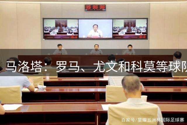 马洛塔：罗马、尤文和科莫等球队也是我们的争冠对手